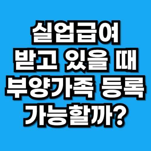 실업급여를 받고 있을 때도 부양가족 등록이 가능할까