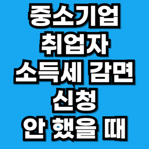 중소기업 취업자 소득세 감면 신청 안 하면 (연말정산 실수)