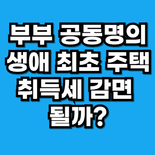 부부 공동명의 생애 최초 주택, 취득세 감면 가능할까 법제처 공식 해석 정리