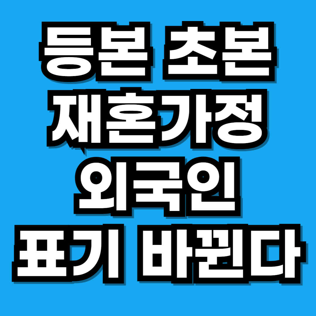 주민등록등본 초본 재혼가정 외국인 표시 변화 시행일 총정리